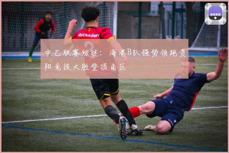 中乙联赛综述：海港B队强势领跑贵阳竞技大胜登顶南区