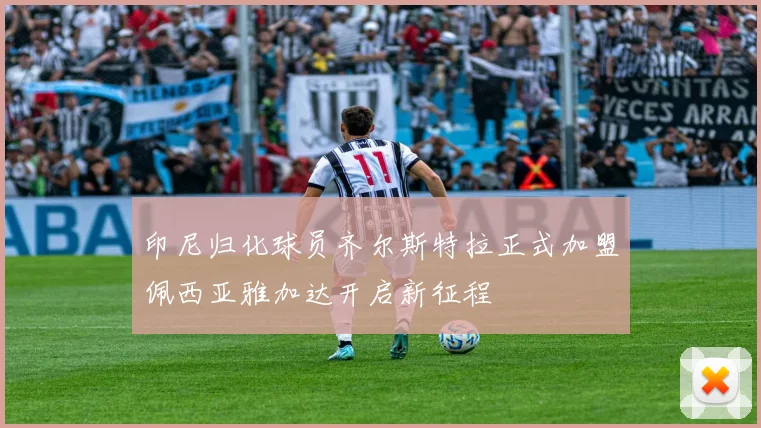 印尼归化球员齐尔斯特拉正式加盟佩西亚雅加达开启新征程