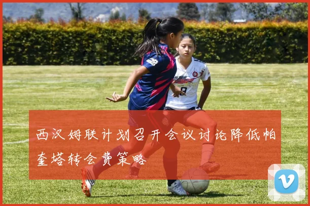 西汉姆联计划召开会议讨论降低帕奎塔转会费策略
