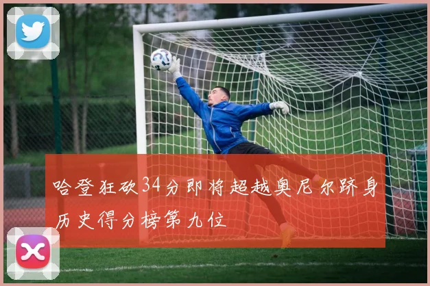 哈登狂砍34分即将超越奥尼尔跻身历史得分榜第九位