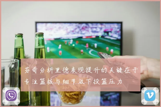 芬奇分析里德表现提升的关键在于专注篮板与细节放下投篮压力