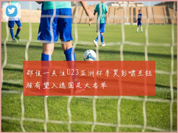 邵佳一关注U23亚洲杯李昊彭啸王钰栋有望入选国足大名单