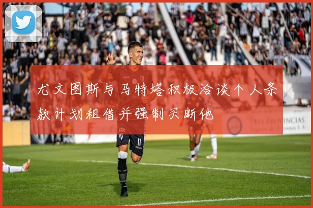 尤文图斯与马特塔积极洽谈个人条款计划租借并强制买断他