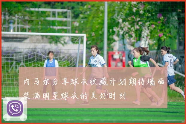内马尔分享球衣收藏计划期待墙面装满明星球衣的美好时刻