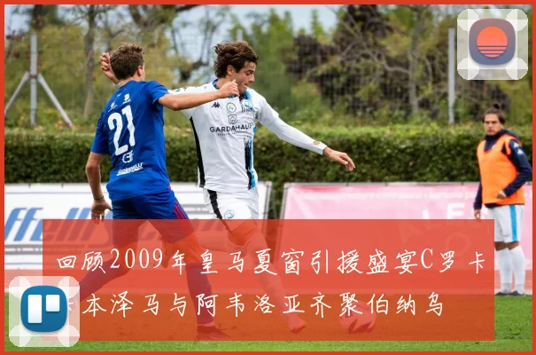 回顾2009年皇马夏窗引援盛宴C罗卡卡本泽马与阿韦洛亚齐聚伯纳乌