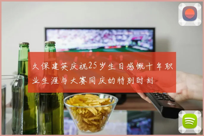 久保建英庆祝25岁生日感慨十年职业生涯与大赛同庆的特别时刻