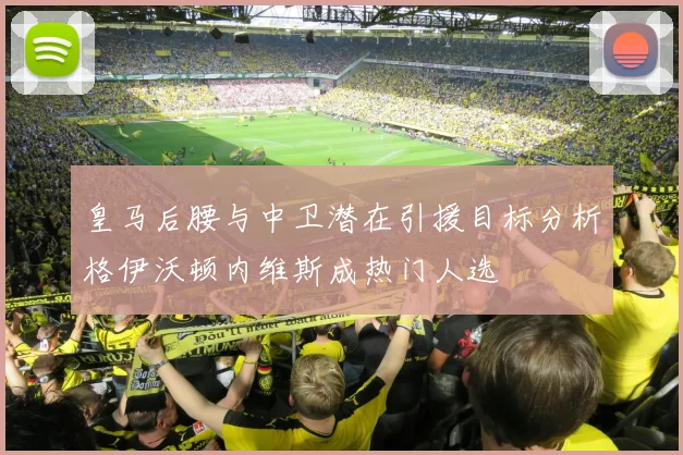 皇马后腰与中卫潜在引援目标分析格伊沃顿内维斯成热门人选
