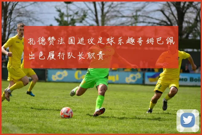 孔德赞法国进攻足球乐趣夸姆巴佩出色履行队长职责