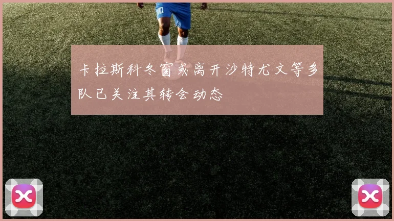 卡拉斯科冬窗或离开沙特尤文等多队已关注其转会动态