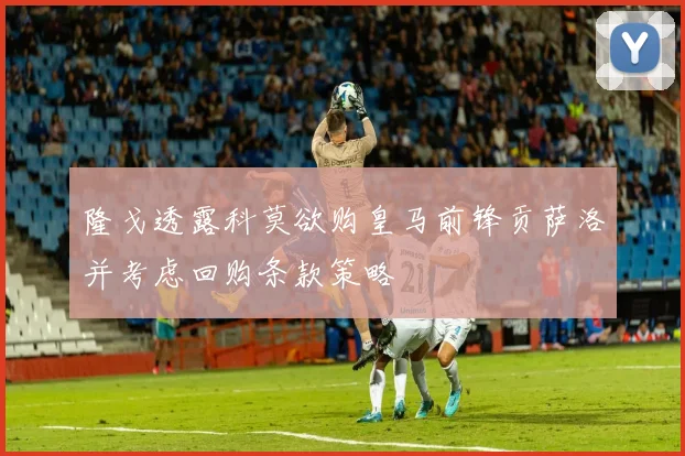 隆戈透露科莫欲购皇马前锋贡萨洛并考虑回购条款策略
