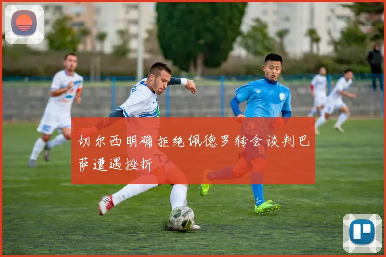 切尔西明确拒绝佩德罗转会谈判巴萨遭遇挫折