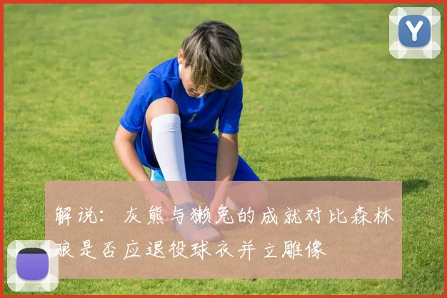 解说：灰熊与獭兔的成就对比森林狼是否应退役球衣并立雕像