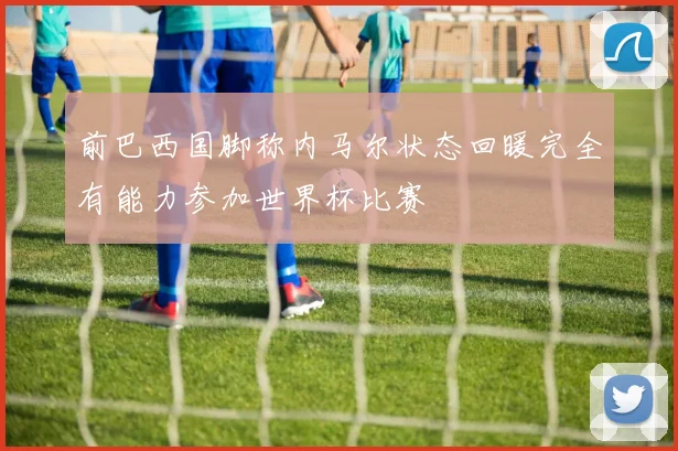 前巴西国脚称内马尔状态回暖完全有能力参加世界杯比赛