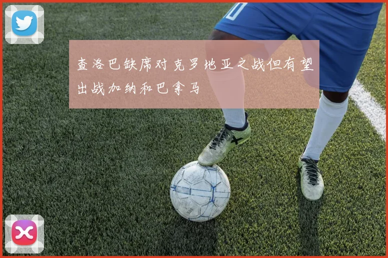 查洛巴缺席对克罗地亚之战但有望出战加纳和巴拿马