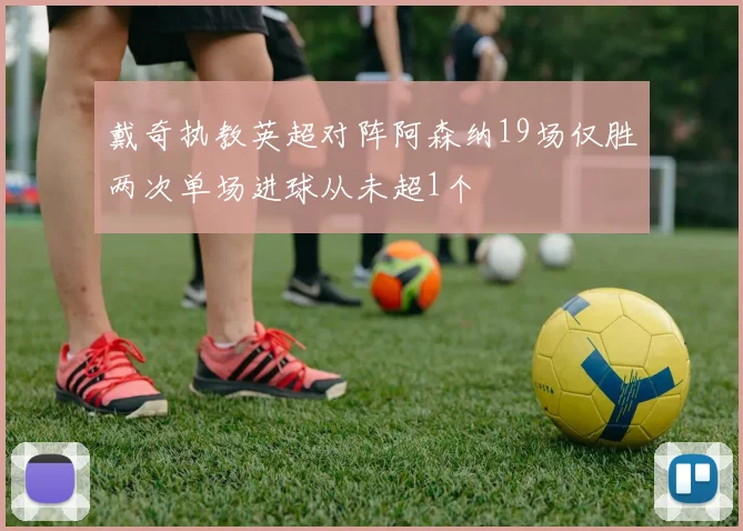 戴奇执教英超对阵阿森纳19场仅胜两次单场进球从未超1个