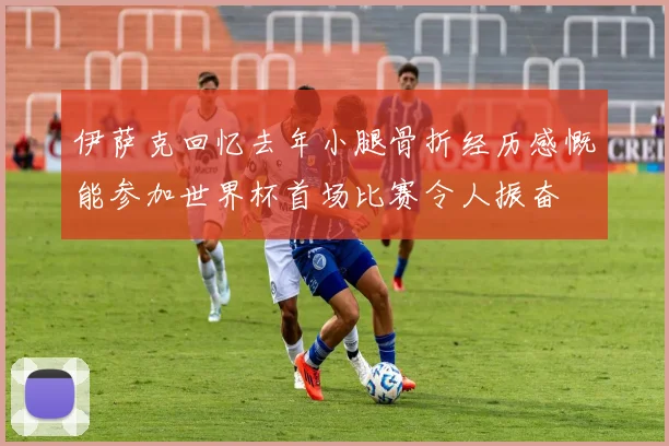 伊萨克回忆去年小腿骨折经历感慨能参加世界杯首场比赛令人振奋