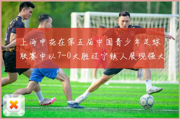 上海申花在第五届中国青少年足球联赛中以7-0大胜辽宁铁人展现强大实力