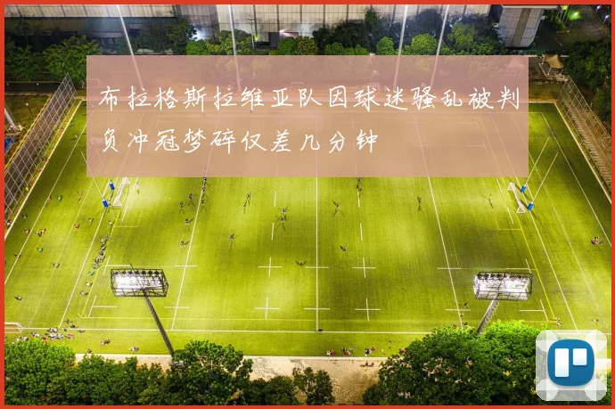 布拉格斯拉维亚队因球迷骚乱被判负冲冠梦碎仅差几分钟