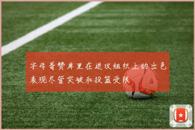 字母哥赞库里在进攻组织上的出色表现尽管突破和投篮受限