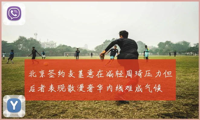 北京签约麦基意在减轻周琦压力但后者表现散漫奢华内线难成气候